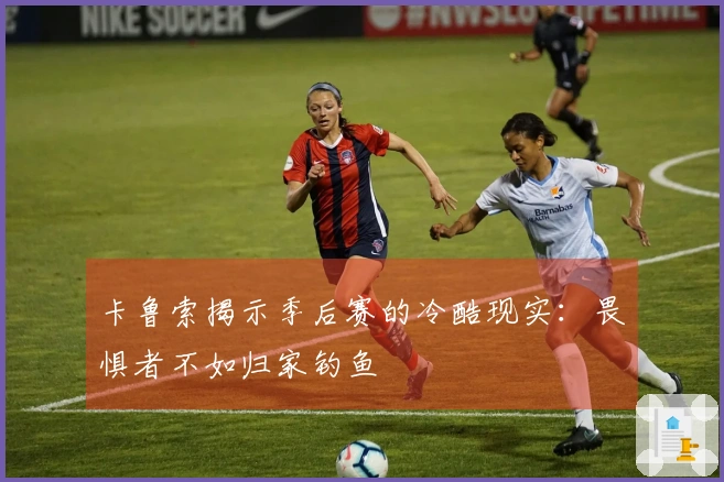 卡鲁索揭示季后赛的冷酷现实：畏惧者不如归家钓鱼