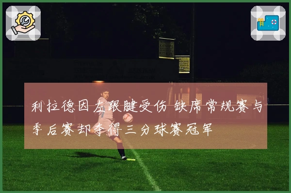 利拉德因左跟腱受伤 缺席常规赛与季后赛却夺得三分球赛冠军