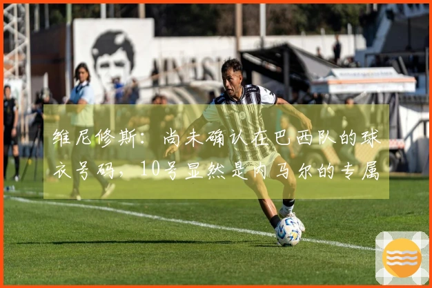 维尼修斯：尚未确认在巴西队的球衣号码，10号显然是内马尔的专属
