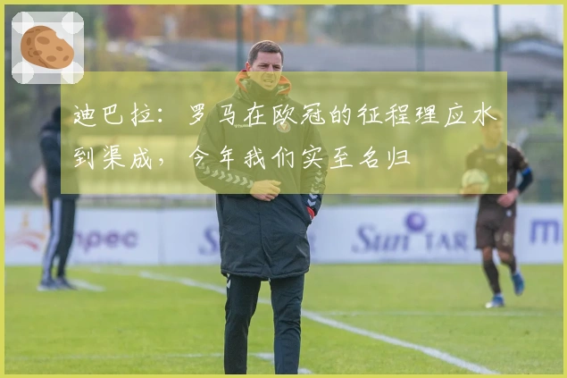 迪巴拉：罗马在欧冠的征程理应水到渠成，今年我们实至名归